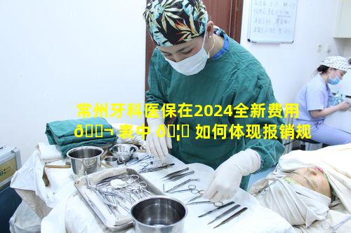 常州牙科医保在2024全新费用 🐬 表中 🦅 如何体现报销规则疑问重重！